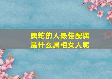 属蛇的人最佳配偶是什么属相女人呢