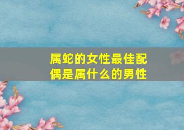 属蛇的女性最佳配偶是属什么的男性