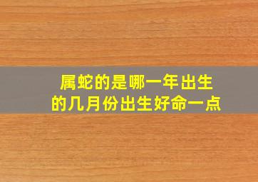 属蛇的是哪一年出生的几月份出生好命一点