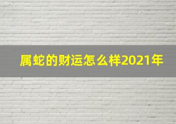 属蛇的财运怎么样2021年