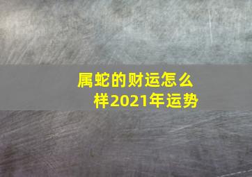 属蛇的财运怎么样2021年运势