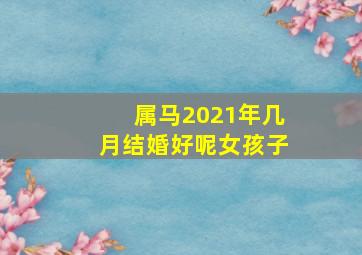 属马2021年几月结婚好呢女孩子