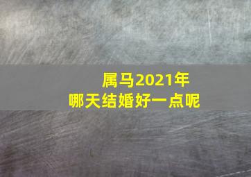 属马2021年哪天结婚好一点呢