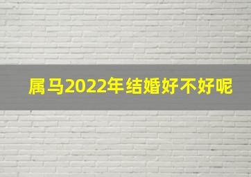 属马2022年结婚好不好呢