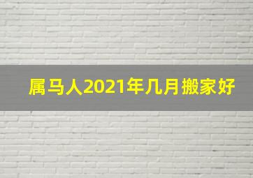 属马人2021年几月搬家好