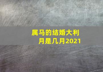 属马的结婚大利月是几月2021