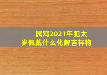 属鸡2021年犯太岁佩戴什么化解吉祥物