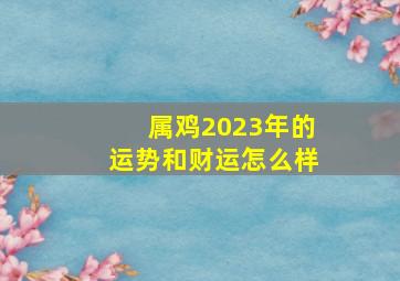 属鸡2023年的运势和财运怎么样