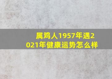 属鸡人1957年遇2021年健康运势怎么样