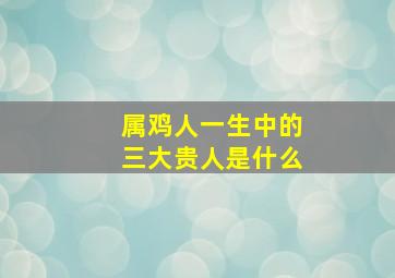 属鸡人一生中的三大贵人是什么