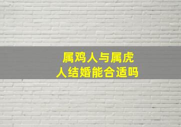 属鸡人与属虎人结婚能合适吗