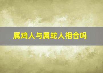 属鸡人与属蛇人相合吗