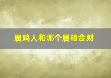 属鸡人和哪个属相合财