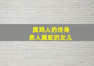 属鸡人的终身贵人属蛇的女儿