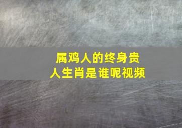 属鸡人的终身贵人生肖是谁呢视频