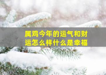 属鸡今年的运气和财运怎么样什么是幸福