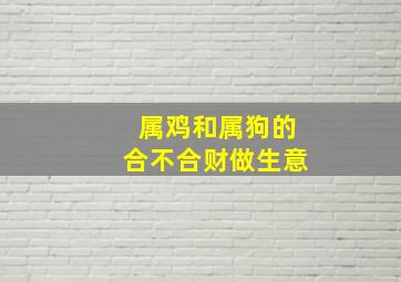 属鸡和属狗的合不合财做生意