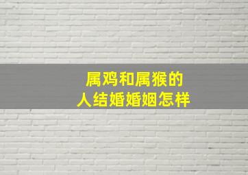 属鸡和属猴的人结婚婚姻怎样