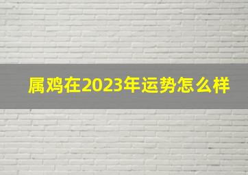 属鸡在2023年运势怎么样