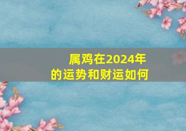 属鸡在2024年的运势和财运如何