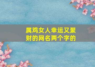 属鸡女人幸运又聚财的网名两个字的