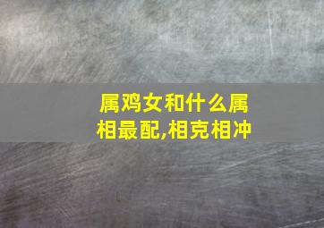 属鸡女和什么属相最配,相克相冲