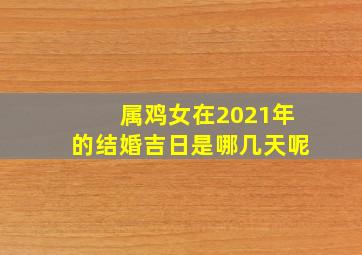 属鸡女在2021年的结婚吉日是哪几天呢