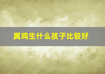 属鸡生什么孩子比较好