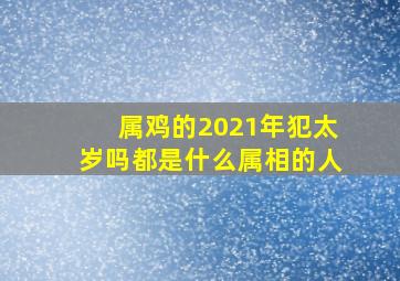 属鸡的2021年犯太岁吗都是什么属相的人