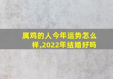 属鸡的人今年运势怎么样,2022年结婚好吗