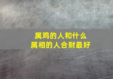 属鸡的人和什么属相的人合财最好