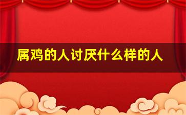 属鸡的人讨厌什么样的人