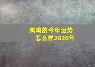 属鸡的今年运势怎么样2020年