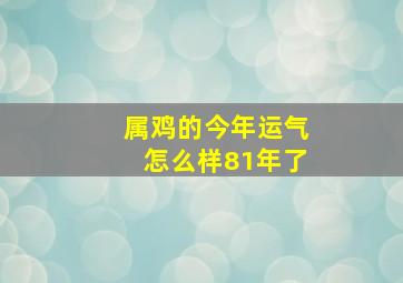 属鸡的今年运气怎么样81年了