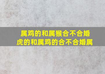 属鸡的和属猴合不合婚虎的和属鸡的合不合婚属