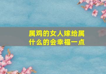 属鸡的女人嫁给属什么的会幸福一点