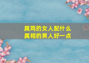 属鸡的女人配什么属相的男人好一点