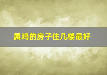 属鸡的房子住几楼最好