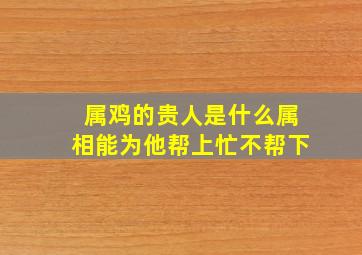 属鸡的贵人是什么属相能为他帮上忙不帮下