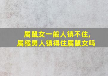 属鼠女一般人镇不住,属猴男人镇得住属鼠女吗