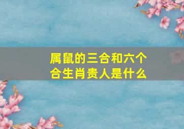 属鼠的三合和六个合生肖贵人是什么