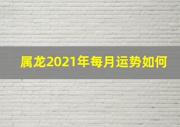 属龙2021年每月运势如何