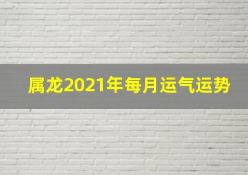 属龙2021年每月运气运势