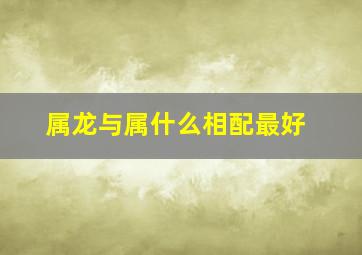 属龙与属什么相配最好