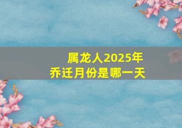 属龙人2025年乔迁月份是哪一天