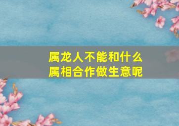 属龙人不能和什么属相合作做生意呢