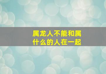 属龙人不能和属什么的人在一起