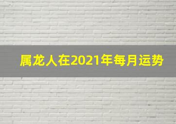 属龙人在2021年每月运势