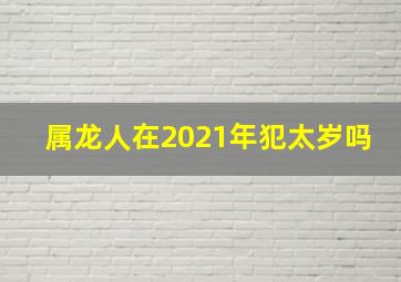 属龙人在2021年犯太岁吗