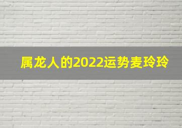 属龙人的2022运势麦玲玲